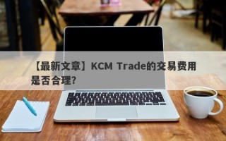 【最新文章】KCM Trade的交易费用是否合理？