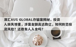 澳汇AUS GLOBAL诈骗案揭秘，投资人损失惨重，涉案金额高达数亿，如何防范投资风险？还敢有人入金吗？