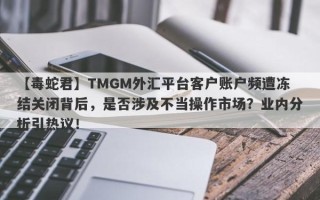 【毒蛇君】TMGM外汇平台客户账户频遭冻结关闭背后，是否涉及不当操作市场？业内分析引热议！