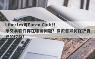 Libertex与Forex Club共享交易软件存在哪些问题？投资者如何保护自己的权益？