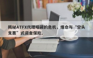 揭秘ATFX代理暗藏的危机，爆仓与“空头支票”式资金保险。