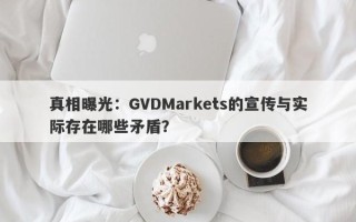 真相曝光：GVDMarkets的宣传与实际存在哪些矛盾？