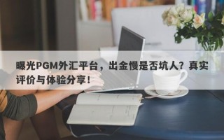 曝光PGM外汇平台，出金慢是否坑人？真实评价与体验分享！