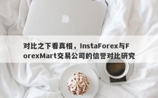 对比之下看真相，InstaForex与ForexMart交易公司的信誉对比研究