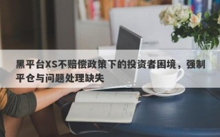 黑平台XS不赔偿政策下的投资者困境，强制平仓与问题处理缺失