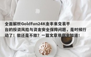 全面解析Goldfun24K金丰来交易平台的投资风险与资金安全保障问题，是时候行动了！撤还是不撤？一篇文章带你全知道！