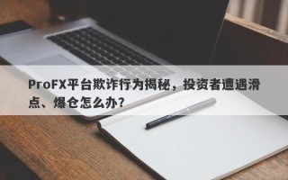 ProFX平台欺诈行为揭秘，投资者遭遇滑点、爆仓怎么办？