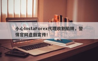 小心InstaForex代理收割陷阱，警惕官网虚假宣传！