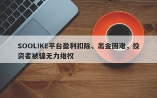 SOOLIKE平台盈利扣除、出金困难，投资者被骗无力维权