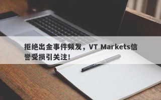 拒绝出金事件频发，VT Markets信誉受损引关注！