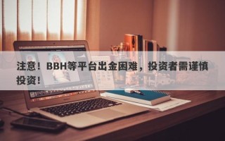 注意！BBH等平台出金困难，投资者需谨慎投资！