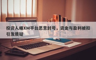 投资人曝XM平台恶意封号，资金与盈利被扣引发质疑