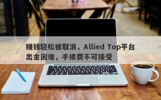 赚钱轻松被取消，Allied Top平台出金困难，手续费不可接受