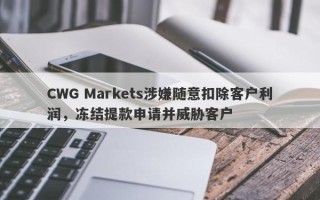 CWG Markets涉嫌随意扣除客户利润，冻结提款申请并威胁客户