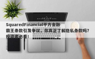 SquaredFinancial平方金融霸王条款引发争议，你真正了解隐私条款吗？投资者必看！