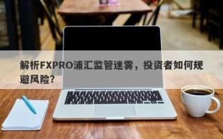 解析FXPRO浦汇监管迷雾，投资者如何规避风险？