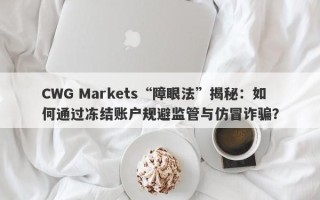 CWG Markets“障眼法”揭秘：如何通过冻结账户规避监管与仿冒诈骗？