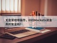 无监管地带操作，GVDMarkets资金真的安全吗？