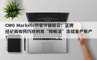 CWG Markets仿冒诈骗疑云：正牌经纪商如何巧妙利用“障眼法”冻结客户账户？