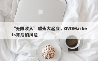 “无限收入”噱头大起底，GVDMarkets背后的风险