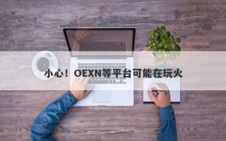 小心！OEXN等平台可能在玩火