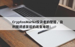 CryptosMarke投资者的警醒，盈利图诱惑背后的出金难题！