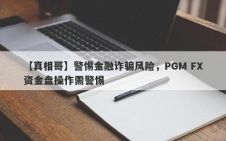 【真相哥】警惕金融诈骗风险，PGM FX资金盘操作需警惕