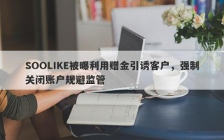 SOOLIKE被曝利用赠金引诱客户，强制关闭账户规避监管