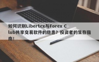 如何识别Libertex与Forex Club共享交易软件的隐患？投资者的生存指南！