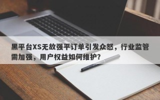 黑平台XS无故强平订单引发众怒，行业监管需加强，用户权益如何维护？