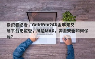 投资者必看，Goldfun24K金丰来交易平台无监管，风险MAX，资金安全如何保障？