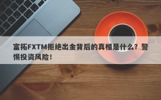 富拓FXTM拒绝出金背后的真相是什么？警惕投资风险！