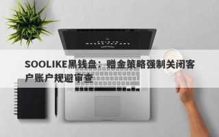 SOOLIKE黑钱盘：赠金策略强制关闭客户账户规避审查