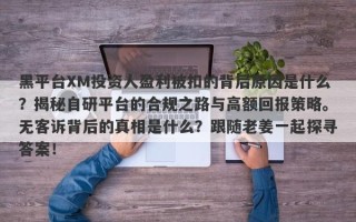 黑平台XM投资人盈利被扣的背后原因是什么？揭秘自研平台的合规之路与高额回报策略。无客诉背后的真相是什么？跟随老姜一起探寻答案！