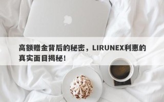 高额赠金背后的秘密，LIRUNEX利惠的真实面目揭秘！