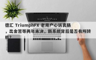 德汇 TriumphFX 老用户心诉衷肠，出金苦等两年未决，新系统背后是否有所转机？