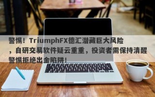 警惕！TriumphFX德汇潜藏巨大风险，自研交易软件疑云重重，投资者需保持清醒警惕拒绝出金陷阱！