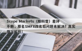 Scope Markets（斯科普）差评不断，原名SMFX改名后问题未解决？真实情况解析！