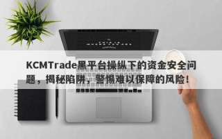 KCMTrade黑平台操纵下的资金安全问题，揭秘陷阱，警惕难以保障的风险！