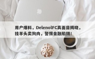 用户爆料，DelenolFC真面目揭晓，挂羊头卖狗肉，警惕金融陷阱！