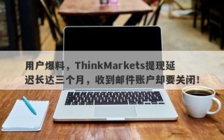 用户爆料，ThinkMarkets提现延迟长达三个月，收到邮件账户却要关闭！