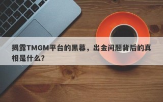 揭露TMGM平台的黑幕，出金问题背后的真相是什么？