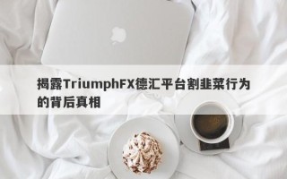 揭露TriumphFX德汇平台割韭菜行为的背后真相