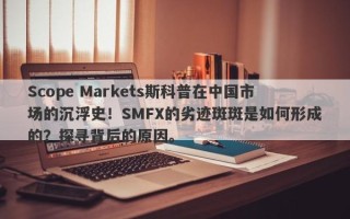 Scope Markets斯科普在中国市场的沉浮史！SMFX的劣迹斑斑是如何形成的？探寻背后的原因。