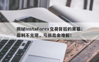 揭秘InstaForex交易背后的黑幕：盈利不兑现，亏损出金难解！