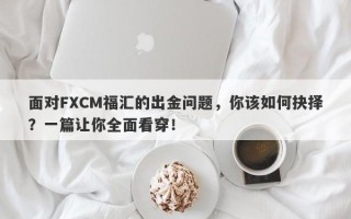 面对FXCM福汇的出金问题，你该如何抉择？一篇让你全面看穿！