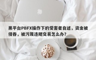 黑平台PBFX操作下的受害者自述，资金被侵吞，被污蔑违规交易怎么办？