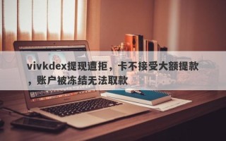 vivkdex提现遭拒，卡不接受大额提款，账户被冻结无法取款