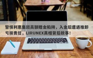 警惕利惠集团高额赠金陷阱，入金后遭遇推卸亏损责任，LIRUNEX真相背后故事！