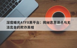 深度曝光ATFX黑平台：揭秘恶意滑点与无法出金的欺诈真相